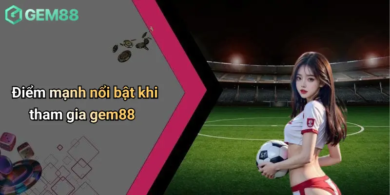 Điểm mạnh nổi bật khi tham gia gem88