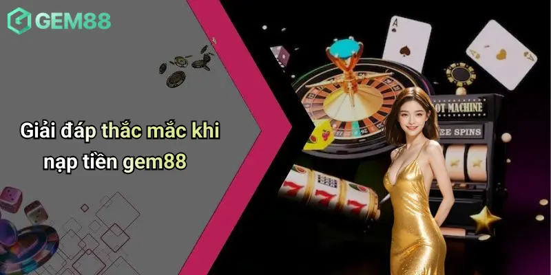 Nạp Tiền GEM88: Tổng Quan Và Các Tiêu Chí Đánh Giá 4 Giải đáp thắc mắc khi nạp tiền gem88