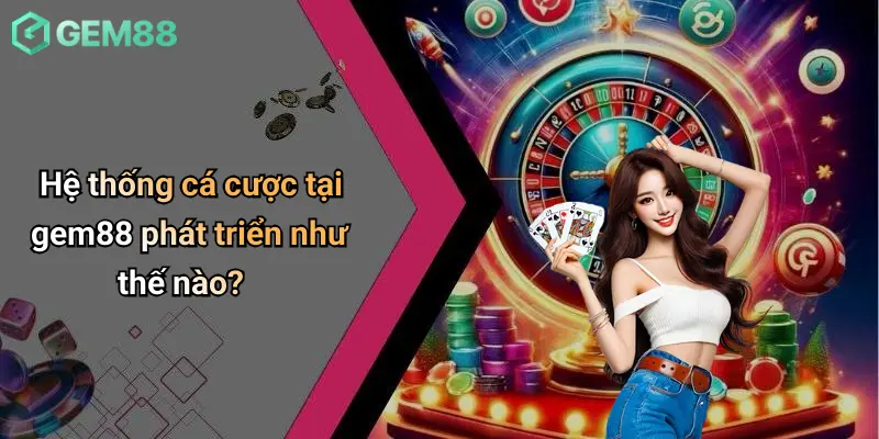 Thể thao GEM88 2 Hệ thống cá cược tại gem88 phát triển như thế nào?