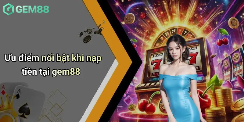 Nạp Tiền GEM88: Tổng Quan Và Các Tiêu Chí Đánh Giá 2 Ưu điểm nổi bật khi nạp tiền tại gem88